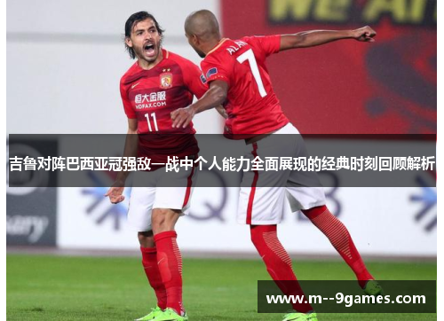 吉鲁对阵巴西亚冠强敌一战中个人能力全面展现的经典时刻回顾解析 吉鲁对阵巴西亚冠强敌一战中个人能力全面展现的经典时刻回顾解析