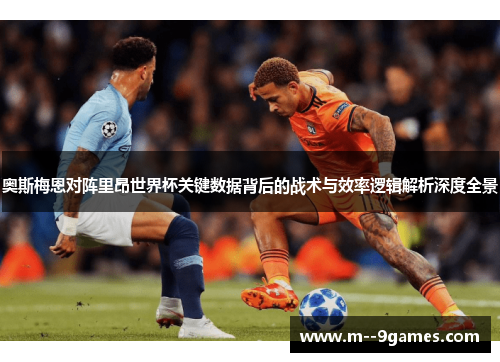 奥斯梅恩对阵里昂世界杯关键数据背后的战术与效率逻辑解析深度全景 奥斯梅恩对阵里昂世界杯关键数据背后的战术与效率逻辑解析深度全景