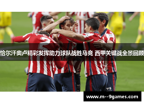 恰尔汗奥卢精彩发挥助力球队战胜马竞 西甲关键战全景回顾