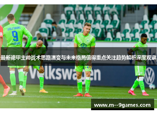最新德甲主帅战术思路演变与未来格局值得重点关注趋势解析深度观察 最新德甲主帅战术思路演变与未来格局值得重点关注趋势解析深度观察