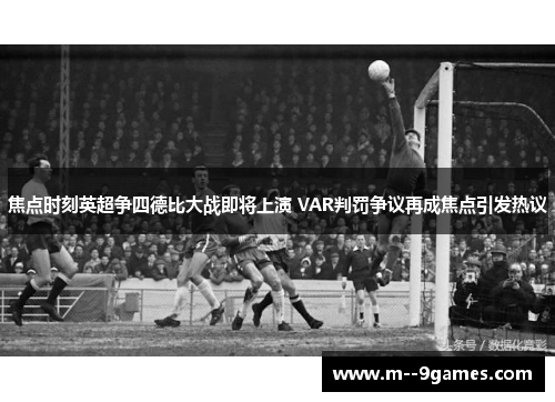 焦点时刻英超争四德比大战即将上演 VAR判罚争议再成焦点引发热议 焦点时刻英超争四德比大战即将上演 VAR判罚争议再成焦点引发热议