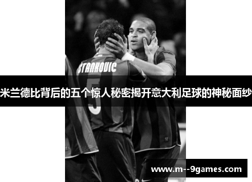 米兰德比背后的五个惊人秘密揭开意大利足球的神秘面纱 米兰德比背后的五个惊人秘密揭开意大利足球的神秘面纱