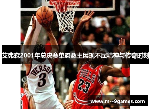 艾弗森2001年总决赛单骑救主展现不屈精神与传奇时刻 艾弗森2001年总决赛单骑救主展现不屈精神与传奇时刻