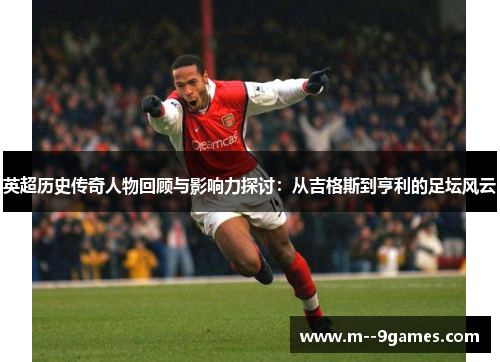 英超历史传奇人物回顾与影响力探讨:从吉格斯到亨利的足坛风云 英超历史传奇人物回顾与影响力探讨:从吉格斯到亨利的足坛风云