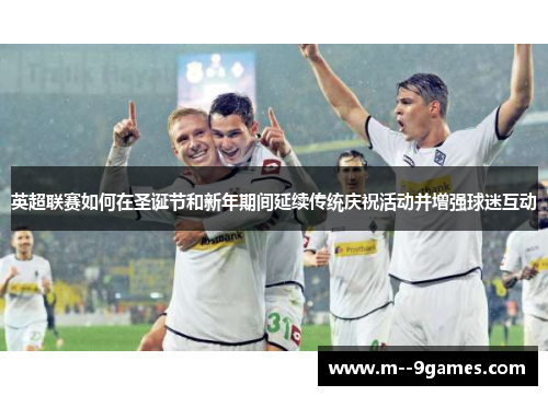 英超联赛如何在圣诞节和新年期间延续传统庆祝活动并增强球迷互动 英超联赛如何在圣诞节和新年期间延续传统庆祝活动并增强球迷互动