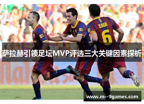 萨拉赫引领足坛MVP评选三大关键因素探析 萨拉赫引领足坛MVP评选三大关键因素探析