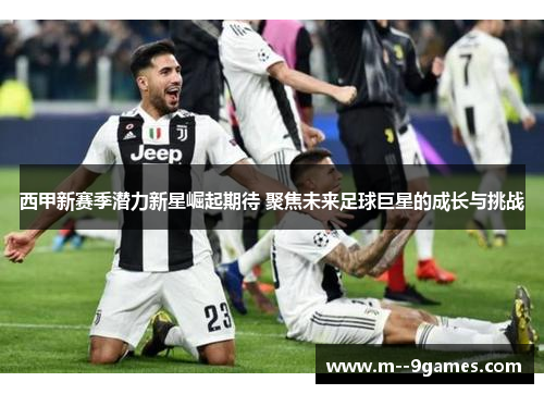 西甲新赛季潜力新星崛起期待 聚焦未来足球巨星的成长与挑战 西甲新赛季潜力新星崛起期待 聚焦未来足球巨星的成长与挑战