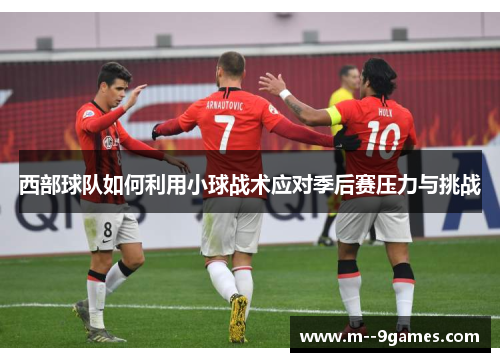 西部球队如何利用小球战术应对季后赛压力与挑战 西部球队如何利用小球战术应对季后赛压力与挑战