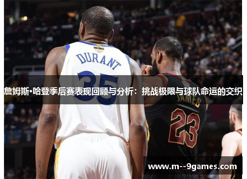 詹姆斯·哈登季后赛表现回顾与分析:挑战极限与球队命运的交织 詹姆斯·哈登季后赛表现回顾与分析:挑战极限与球队命运的交织