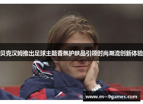 贝克汉姆推出足球主题香氛护肤品引领时尚潮流创新体验