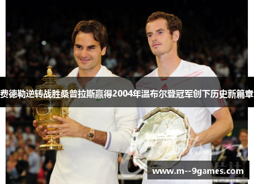 费德勒逆转战胜桑普拉斯赢得2004年温布尔登冠军创下历史新篇章 费德勒逆转战胜桑普拉斯赢得2004年温布尔登冠军创下历史新篇章