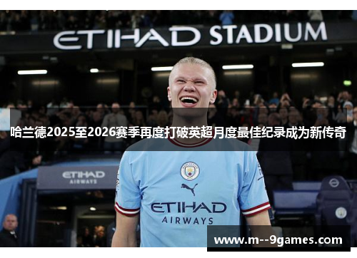 哈兰德2025至2026赛季再度打破英超月度最佳纪录成为新传奇 哈兰德2025至2026赛季再度打破英超月度最佳纪录成为新传奇