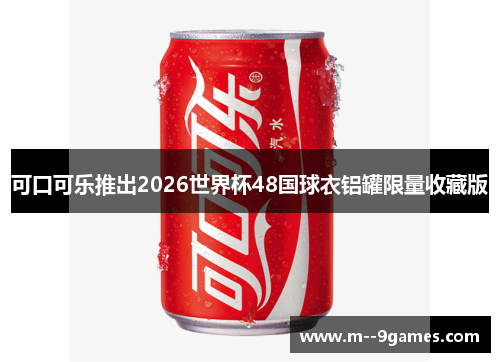 可口可乐推出2026世界杯48国球衣铝罐限量收藏版