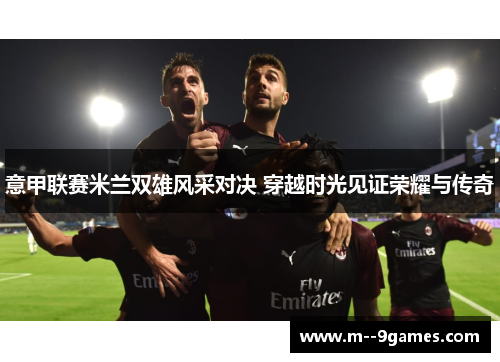 意甲联赛米兰双雄风采对决 穿越时光见证荣耀与传奇 意甲联赛米兰双雄风采对决 穿越时光见证荣耀与传奇