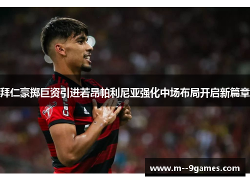 拜仁豪掷巨资引进若昂帕利尼亚强化中场布局开启新篇章