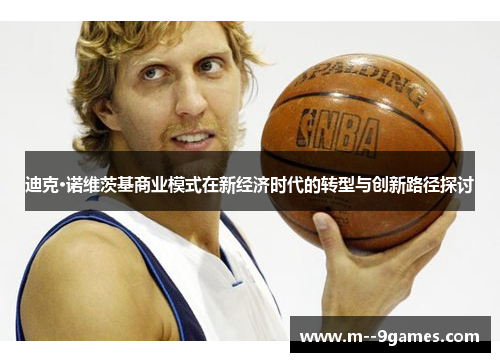 迪克·诺维茨基商业模式在新经济时代的转型与创新路径探讨 迪克·诺维茨基商业模式在新经济时代的转型与创新路径探讨