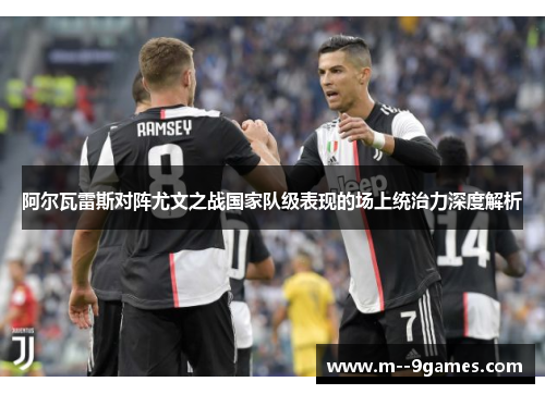 阿尔瓦雷斯对阵尤文之战国家队级表现的场上统治力深度解析
