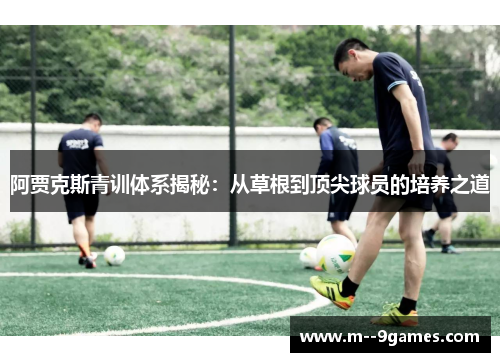 阿贾克斯青训体系揭秘:从草根到顶尖球员的培养之道 阿贾克斯青训体系揭秘:从草根到顶尖球员的培养之道