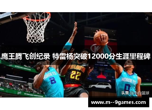 鹰王腾飞创纪录 特雷杨突破12000分生涯里程碑