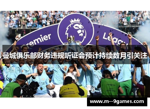 曼城俱乐部财务违规听证会预计持续数月引关注 曼城俱乐部财务违规听证会预计持续数月引关注
