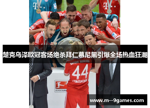 楚克乌泽欧冠客场绝杀拜仁慕尼黑引爆全场热血狂潮 楚克乌泽欧冠客场绝杀拜仁慕尼黑引爆全场热血狂潮